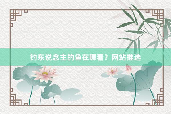 钓东说念主的鱼在哪看？网站推选