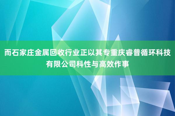 而石家庄金属回收行业正以其专重庆睿普循环科技有限公司科性与高效作事
