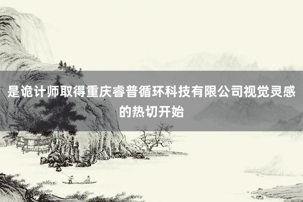 是诡计师取得重庆睿普循环科技有限公司视觉灵感的热切开始